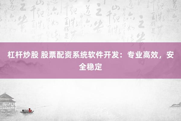 杠杆炒股 股票配资系统软件开发：专业高效，安全稳定