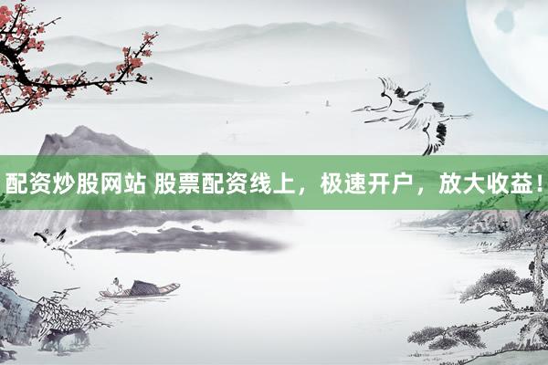 配资炒股网站 股票配资线上，极速开户，放大收益！