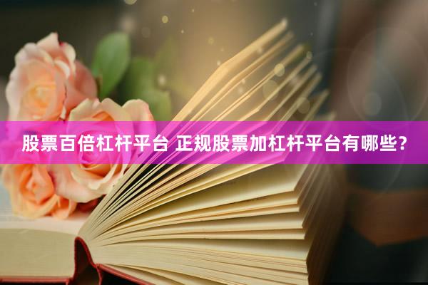 股票百倍杠杆平台 正规股票加杠杆平台有哪些？