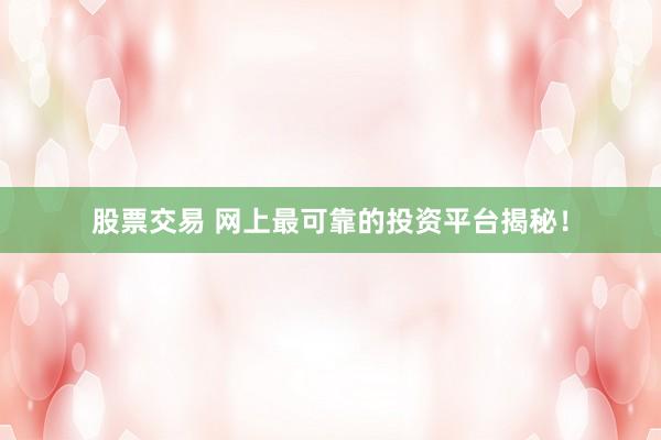 股票交易 网上最可靠的投资平台揭秘！