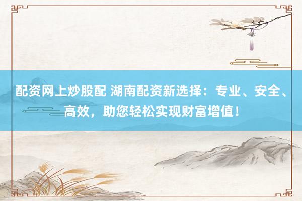 配资网上炒股配 湖南配资新选择：专业、安全、高效，助您轻松实现财富增值！