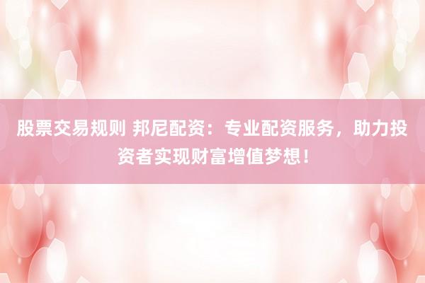 股票交易规则 邦尼配资：专业配资服务，助力投资者实现财富增值梦想！