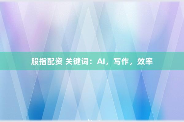 股指配资 关键词：AI，写作，效率