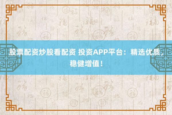 股票配资炒股看配资 投资APP平台：精选优质，稳健增值！