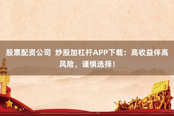 股票配资公司  炒股加杠杆APP下载：高收益伴高风险，谨慎选择！