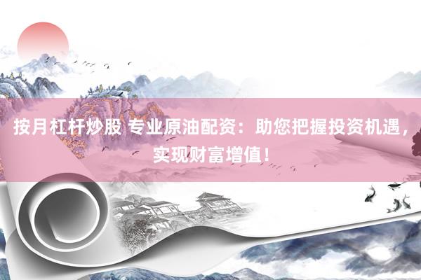 按月杠杆炒股 专业原油配资：助您把握投资机遇，实现财富增值！