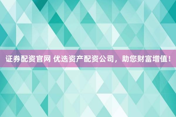 证券配资官网 优选资产配资公司,助您财富增值!