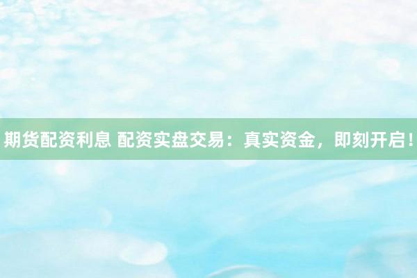 期货配资利息 配资实盘交易：真实资金，即刻开启！
