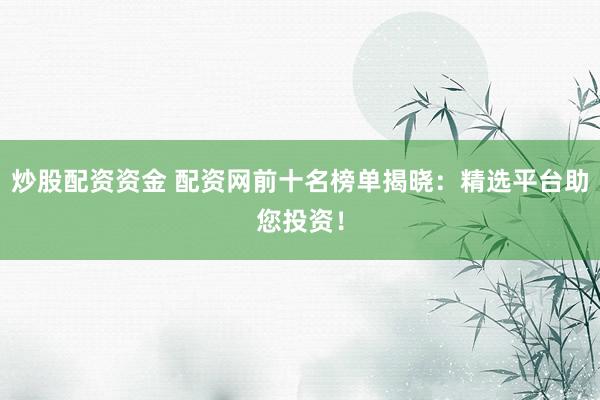炒股配资资金 配资网前十名榜单揭晓：精选平台助您投资！
