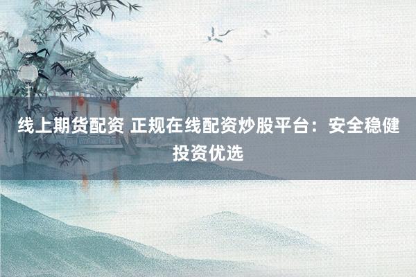 线上期货配资 正规在线配资炒股平台:安全稳健投资优选