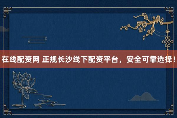 在线配资网 正规长沙线下配资平台,安全可靠选择!