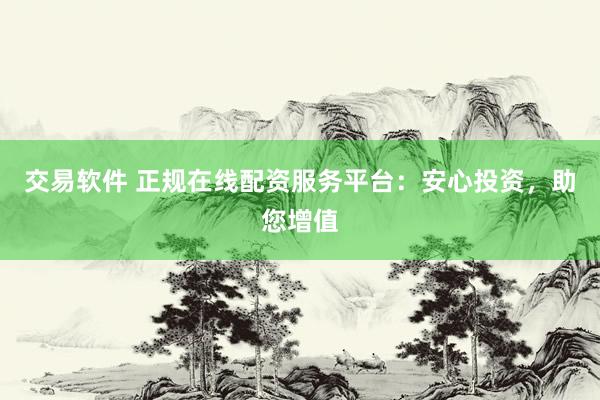 交易软件 正规在线配资服务平台：安心投资，助您增值