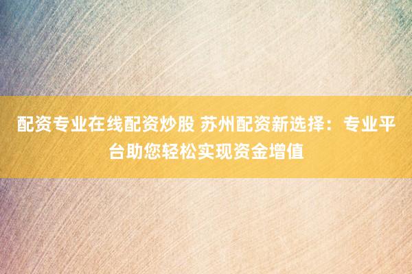 配资专业在线配资炒股 苏州配资新选择：专业平台助您轻松实现资金增值