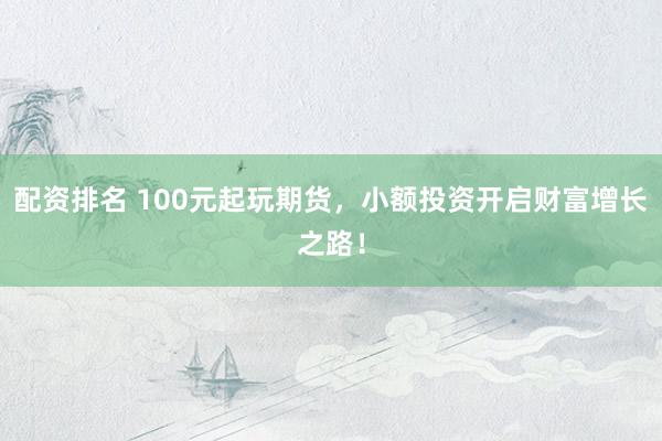 配资排名 100元起玩期货，小额投资开启财富增长之路！