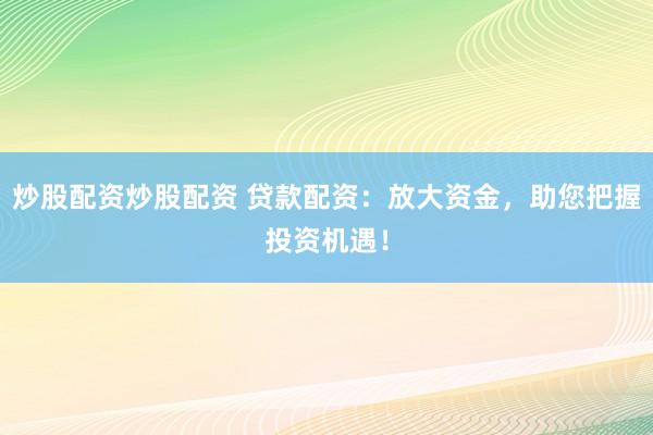 炒股配资炒股配资 贷款配资:放大资金,助您把握投资机遇!