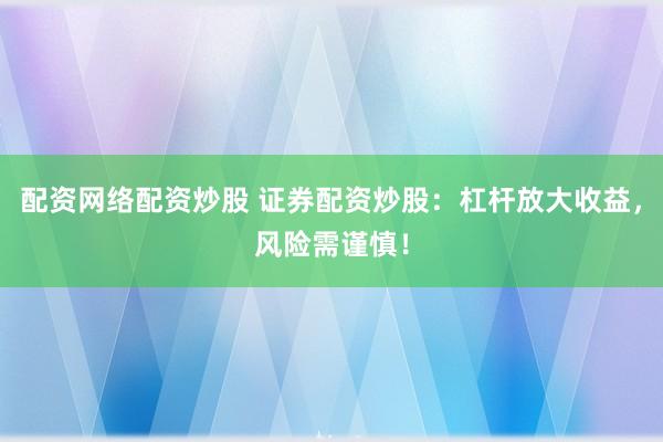 配资网络配资炒股 证券配资炒股：杠杆放大收益，风险需谨慎！