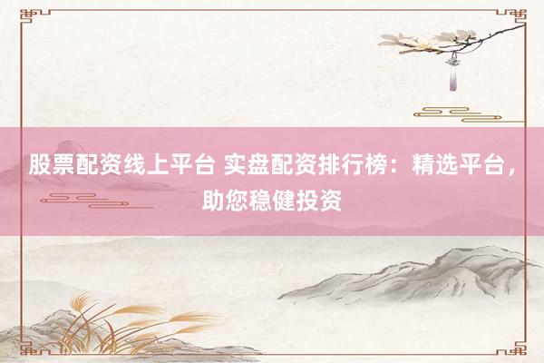股票配资线上平台 实盘配资排行榜：精选平台，助您稳健投资