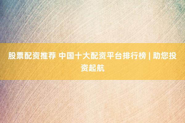 股票配资推荐 中国十大配资平台排行榜 | 助您投资起航