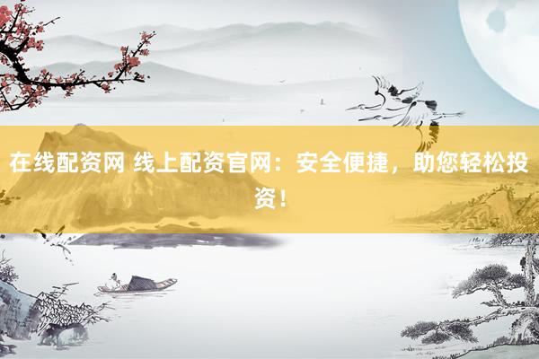 在线配资网 线上配资官网：安全便捷，助您轻松投资！