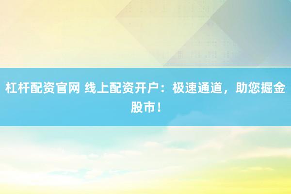 杠杆配资官网 线上配资开户：极速通道，助您掘金股市！