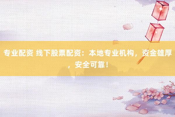 专业配资 线下股票配资：本地专业机构，资金雄厚，安全可靠！