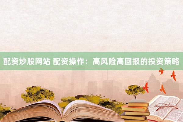配资炒股网站 配资操作：高风险高回报的投资策略