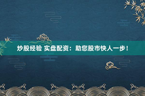 炒股经验 实盘配资：助您股市快人一步！