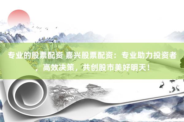 专业的股票配资 嘉兴股票配资:专业助力投资者,高效决策,共创股市美好明天!