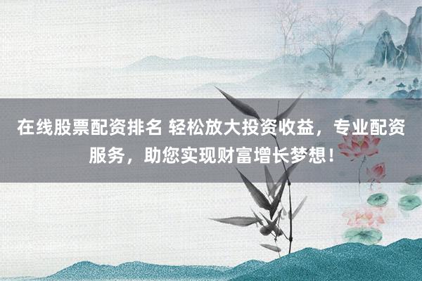 在线股票配资排名 轻松放大投资收益，专业配资服务，助您实现财富增长梦想！