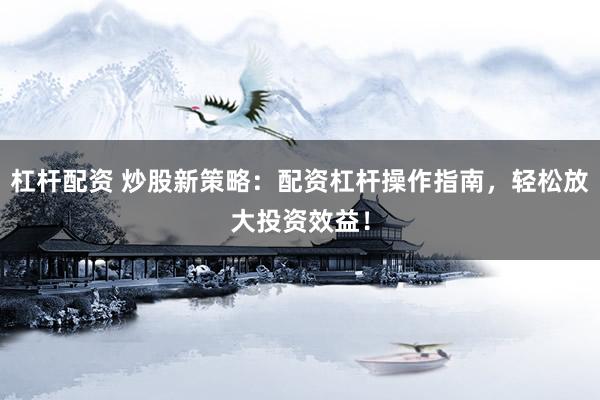 杠杆配资 炒股新策略:配资杠杆操作指南,轻松放大投资效益!