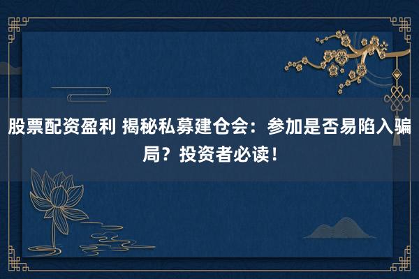 股票配资盈利 揭秘私募建仓会：参加是否易陷入骗局？投资者必读！