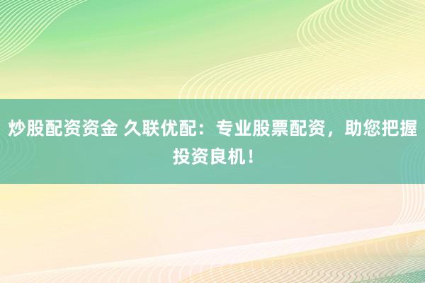 炒股配资资金 久联优配:专业股票配资,助您把握投资良机!