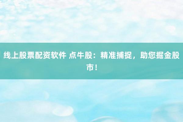 线上股票配资软件 点牛股:精准捕捉,助您掘金股市!