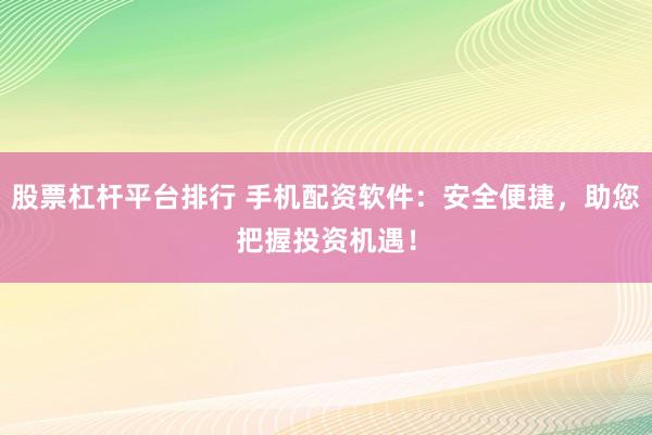 股票杠杆平台排行 手机配资软件：安全便捷，助您把握投资机遇！