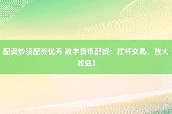 配资炒股配资优秀 数字货币配资：杠杆交易，放大收益！