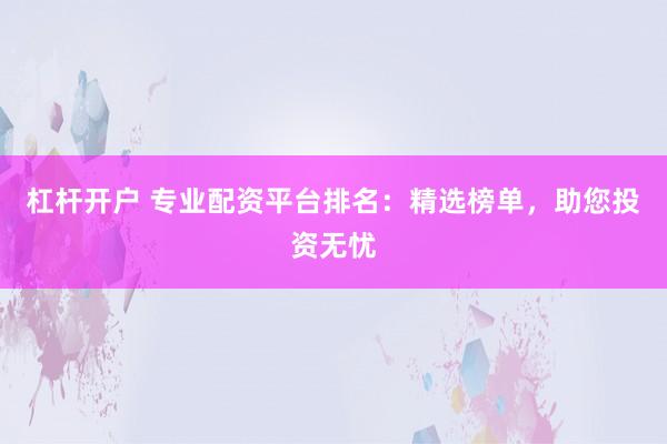 杠杆开户 专业配资平台排名：精选榜单，助您投资无忧