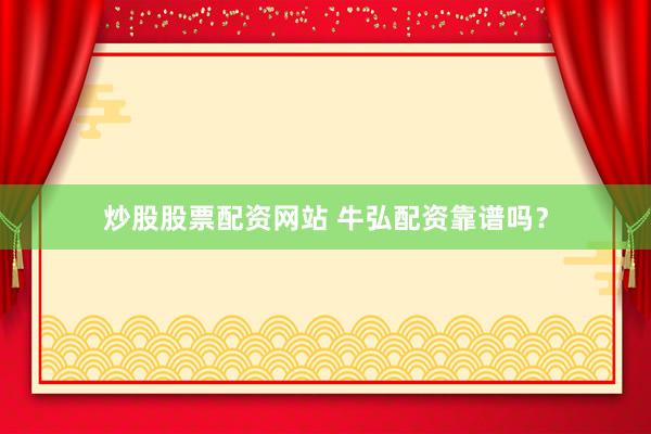 炒股股票配资网站 牛弘配资靠谱吗？