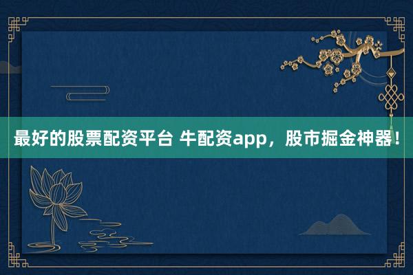 最好的股票配资平台 牛配资app，股市掘金神器！