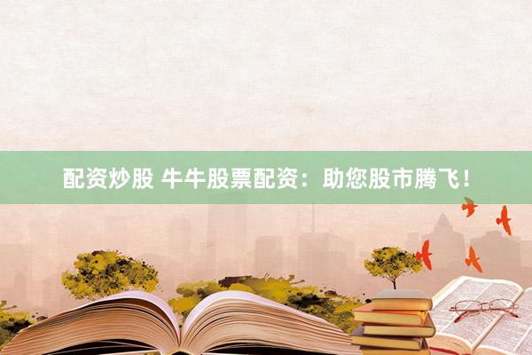 配资炒股 牛牛股票配资：助您股市腾飞！