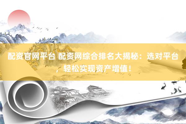 配资官网平台 配资网综合排名大揭秘：选对平台，轻松实现资产增值！