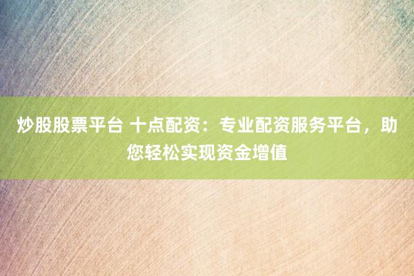 炒股股票平台 十点配资:专业配资服务平台,助您轻松实现资金增值