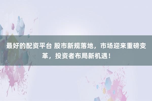 最好的配资平台 股市新规落地，市场迎来重磅变革，投资者布局新机遇！