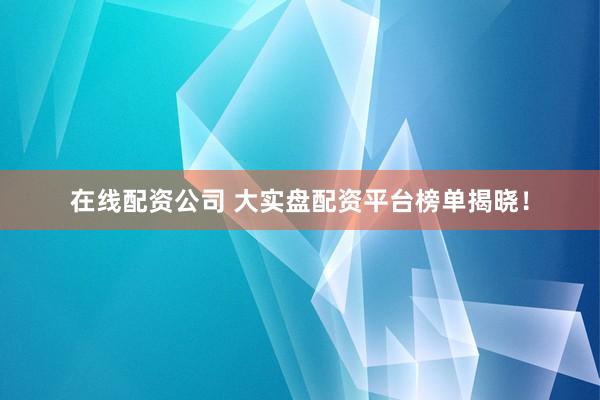 在线配资公司 大实盘配资平台榜单揭晓！