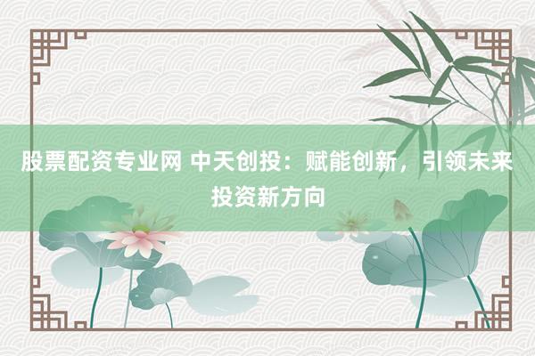 股票配资专业网 中天创投：赋能创新，引领未来投资新方向