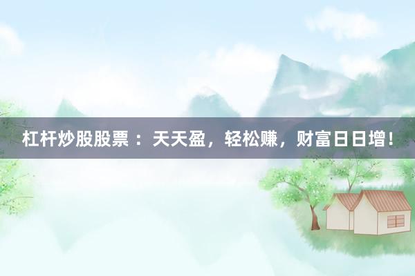 杠杆炒股股票 :天天盈,轻松赚,财富日日增!