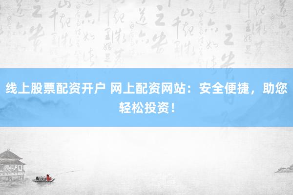 线上股票配资开户 网上配资网站：安全便捷，助您轻松投资！