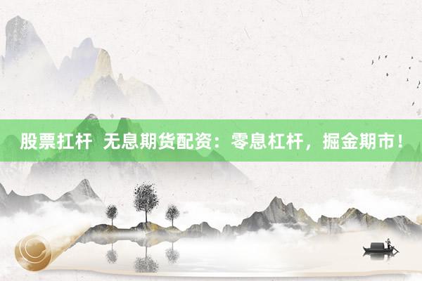 股票扛杆  无息期货配资：零息杠杆，掘金期市！