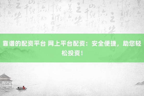 靠谱的配资平台 网上平台配资：安全便捷，助您轻松投资！