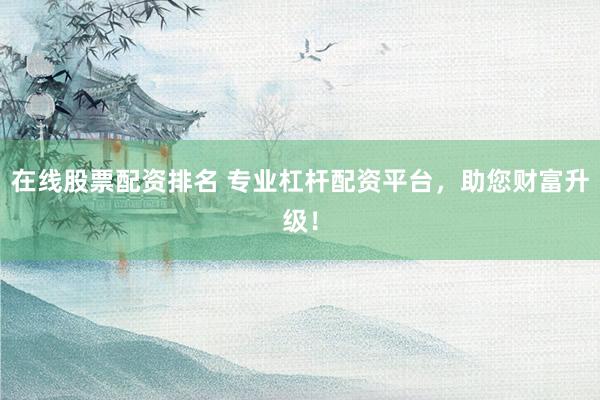 在线股票配资排名 专业杠杆配资平台，助您财富升级！