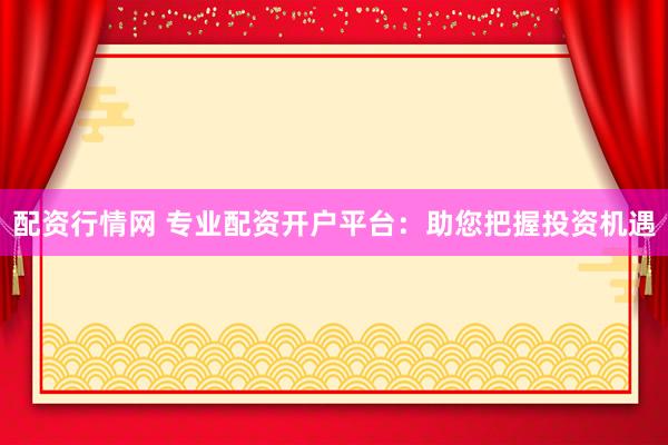 配资行情网 专业配资开户平台：助您把握投资机遇